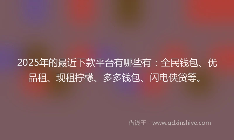2025年的最近下款平台有哪些有：全民钱包、优品租、现租柠檬、多多钱包、闪电侠贷等。