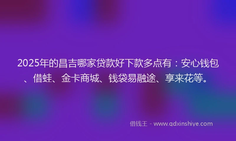 2025年的昌吉哪家贷款好下款多点有：安心钱包、借蛙、金卡商城、钱袋易融途、享来花等。