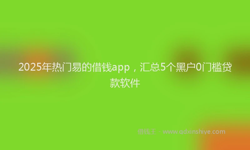 2025年热门易的借钱app，汇总5个黑户0门槛贷款软件