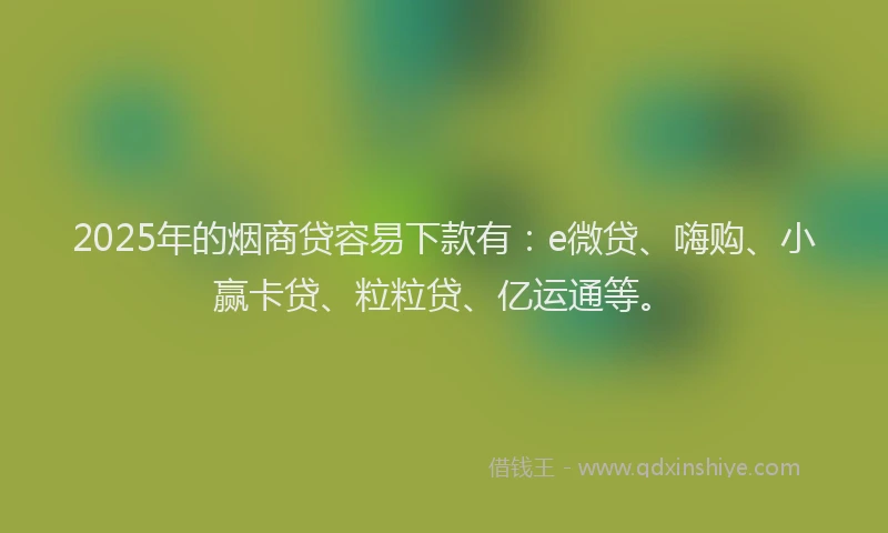 2025年的烟商贷容易下款有：e微贷、嗨购、小赢卡贷、粒粒贷、亿运通等。