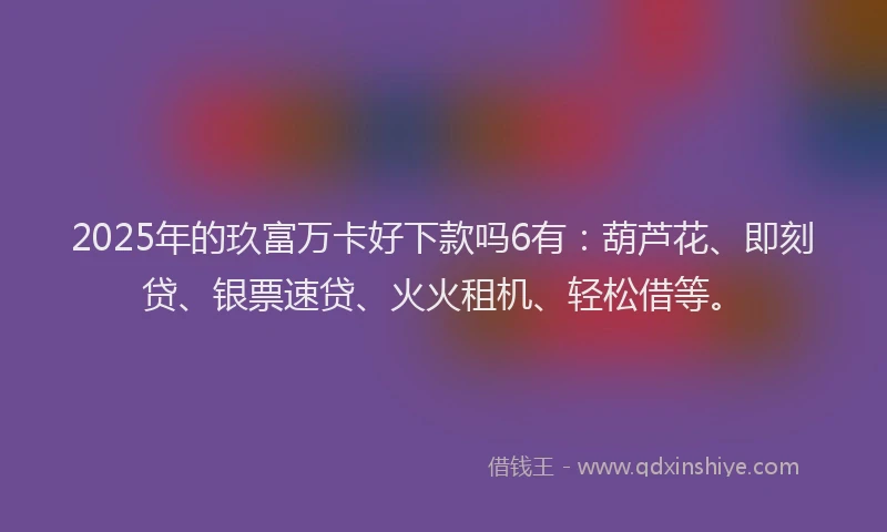 2025年的玖富万卡好下款吗6有：葫芦花、即刻贷、银票速贷、火火租机、轻松借等。