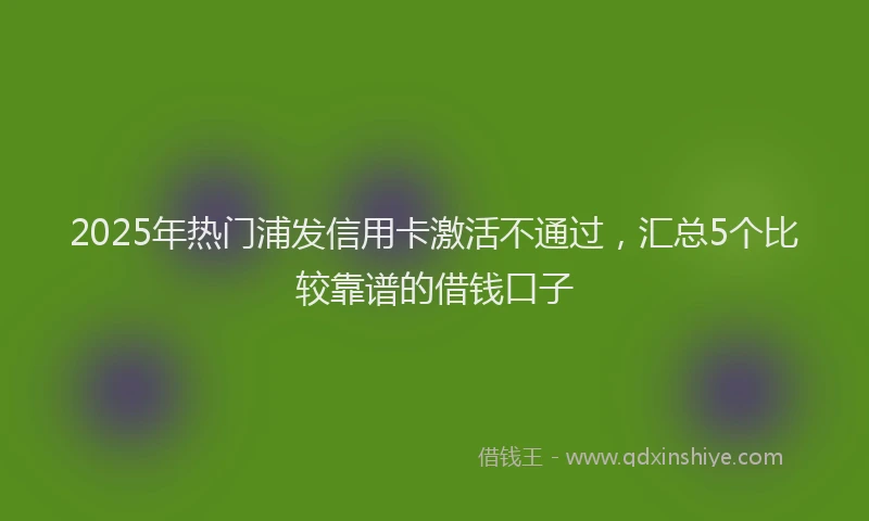 2025年热门浦发信用卡激活不通过，汇总5个比较靠谱的借钱口子