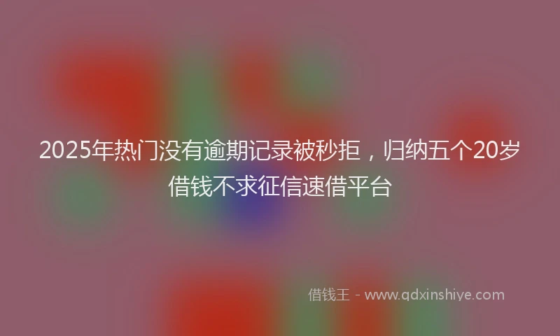 2025年热门没有逾期记录被秒拒，归纳五个20岁借钱不求征信速借平台