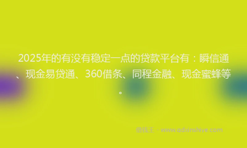 2025年的有没有稳定一点的贷款平台有：瞬信通、现金易贷通、360借条、同程金融、现金蜜蜂等。
