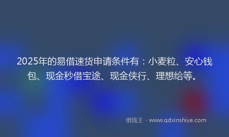 2025年的易借速货申请条件有：小麦粒、安心钱包、现金秒借宝途、现金侠行、理想给等。