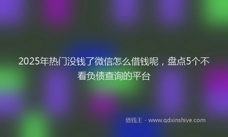 2025年热门没钱了微信怎么借钱呢，盘点5个不看负债查询的平台