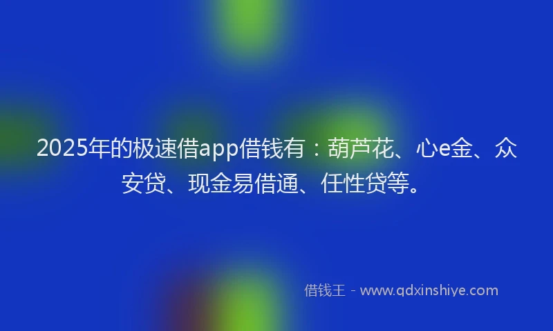 2025年的极速借app借钱有：葫芦花、心e金、众安贷、现金易借通、任性贷等。