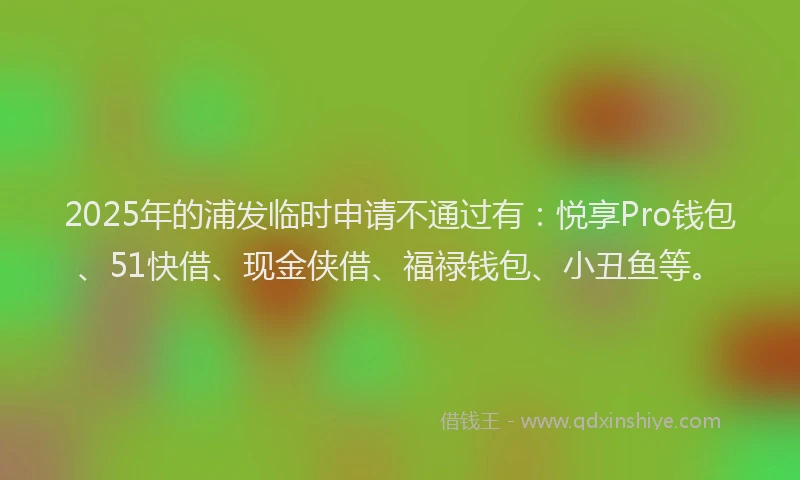 2025年的浦发临时申请不通过有：悦享Pro钱包、51快借、现金侠借、福禄钱包、小丑鱼等。