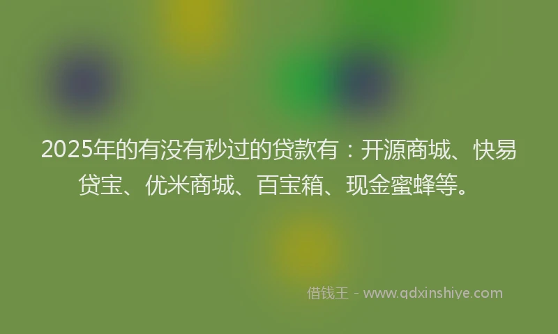 2025年的有没有秒过的贷款有：开源商城、快易贷宝、优米商城、百宝箱、现金蜜蜂等。