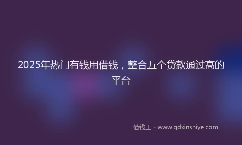 2025年热门有钱用借钱，整合五个贷款通过高的平台