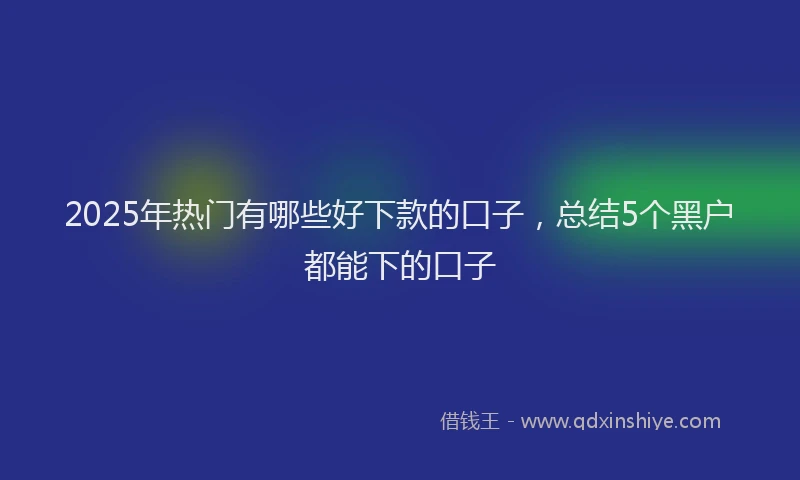 2025年热门有哪些好下款的口子，总结5个黑户都能下的口子