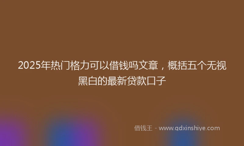 2025年热门格力可以借钱吗文章，概括五个无视黑白的最新贷款口子