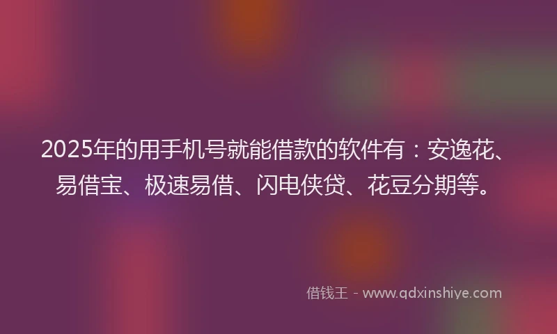 2025年的用手机号就能借款的软件有：安逸花、易借宝、极速易借、闪电侠贷、花豆分期等。
