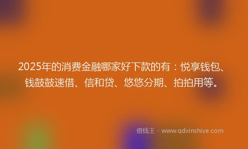 2025年的消费金融哪家好下款的有：悦享钱包、钱鼓鼓速借、信和贷、悠悠分期、拍拍用等。