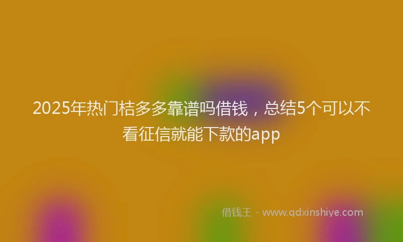 2025年热门桔多多靠谱吗借钱，总结5个可以不看征信就能下款的app