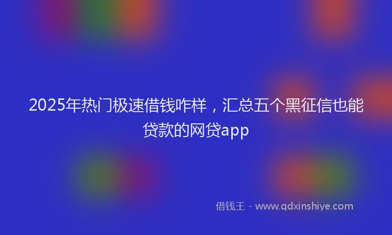 2025年热门极速借钱咋样，汇总五个黑征信也能贷款的网贷app