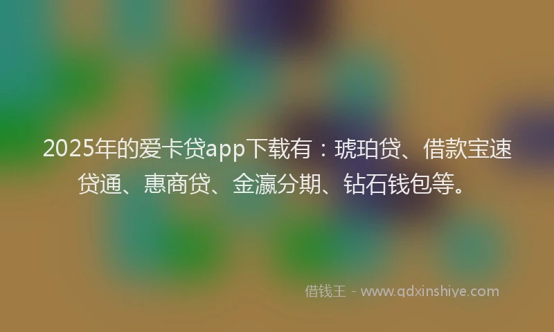 2025年的爱卡贷app下载有：琥珀贷、借款宝速贷通、惠商贷、金瀛分期、钻石钱包等。