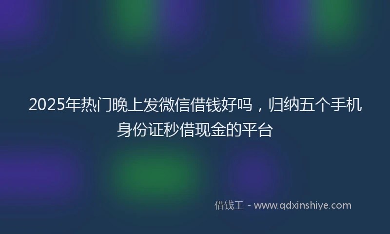 2025年热门晚上发微信借钱好吗，归纳五个手机身份证秒借现金的平台