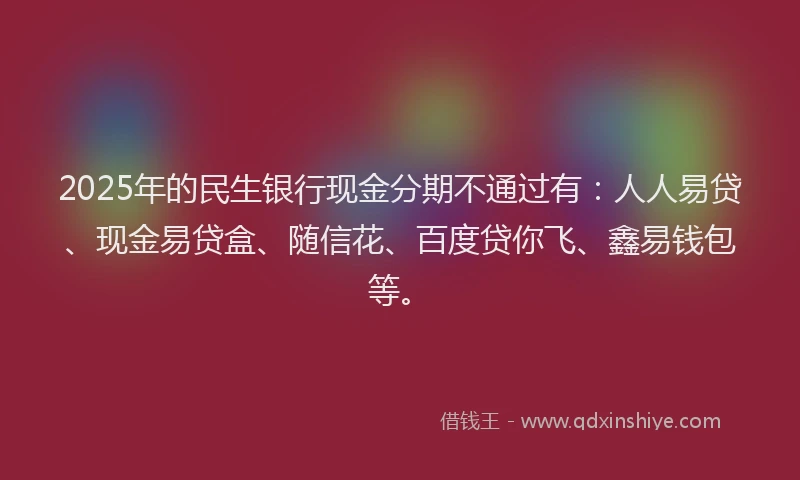 2025年的民生银行现金分期不通过有：人人易贷、现金易贷盒、随信花、百度贷你飞、鑫易钱包等。
