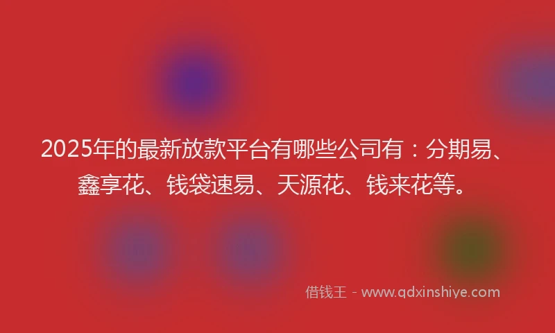 2025年的最新放款平台有哪些公司有：分期易、鑫享花、钱袋速易、天源花、钱来花等。