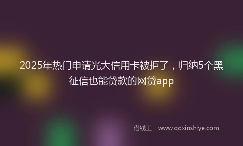 2025年热门申请光大信用卡被拒了，归纳5个黑征信也能贷款的网贷app