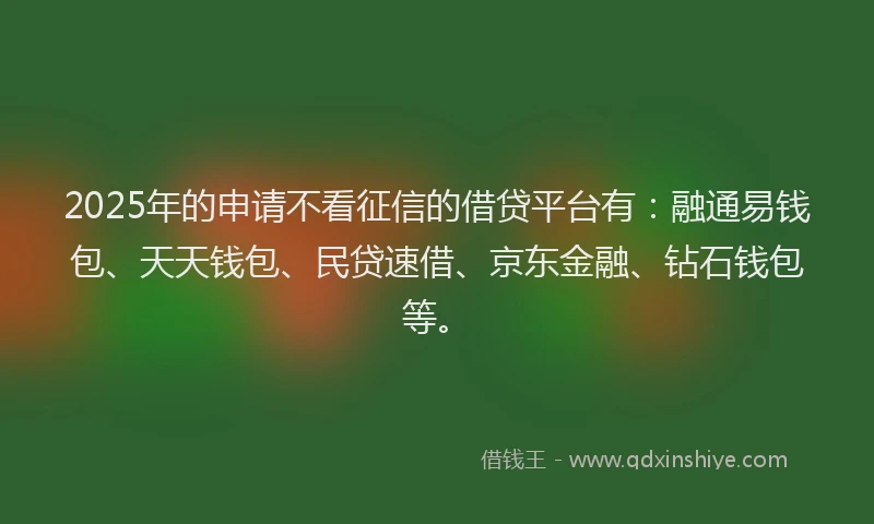 2025年的申请不看征信的借贷平台有：融通易钱包、天天钱包、民贷速借、京东金融、钻石钱包等。