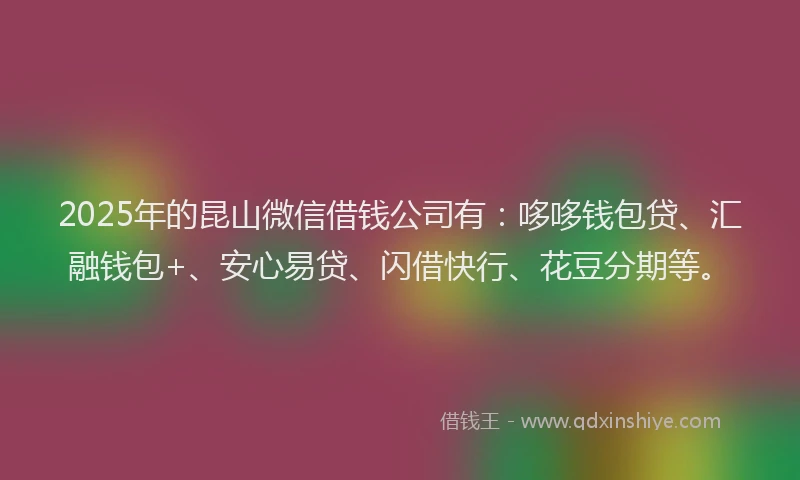 2025年的昆山微信借钱公司有：哆哆钱包贷、汇融钱包+、安心易贷、闪借快行、花豆分期等。