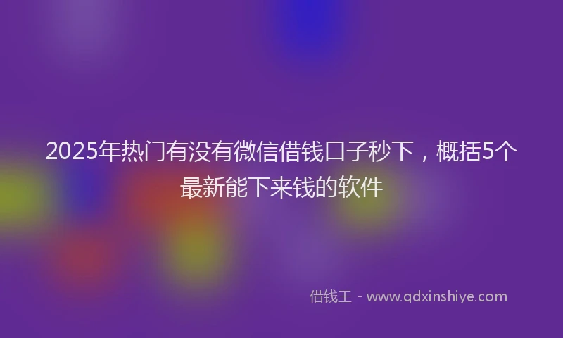 2025年热门有没有微信借钱口子秒下，概括5个最新能下来钱的软件