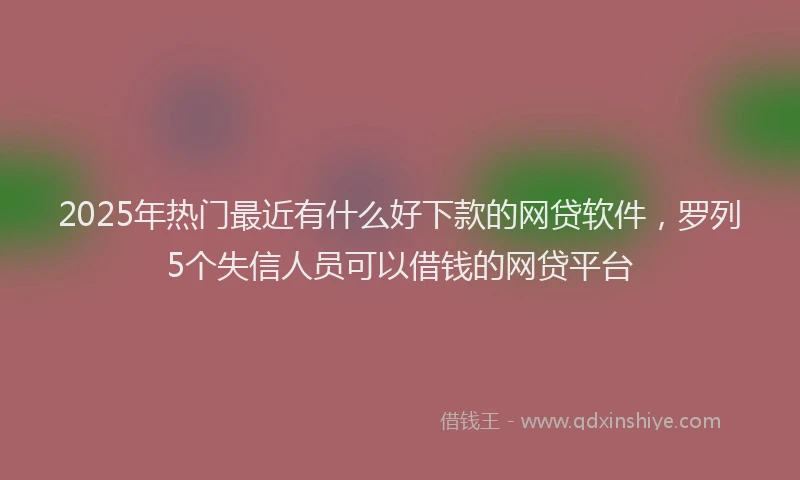 2025年热门最近有什么好下款的网贷软件，罗列5个失信人员可以借钱的网贷平台