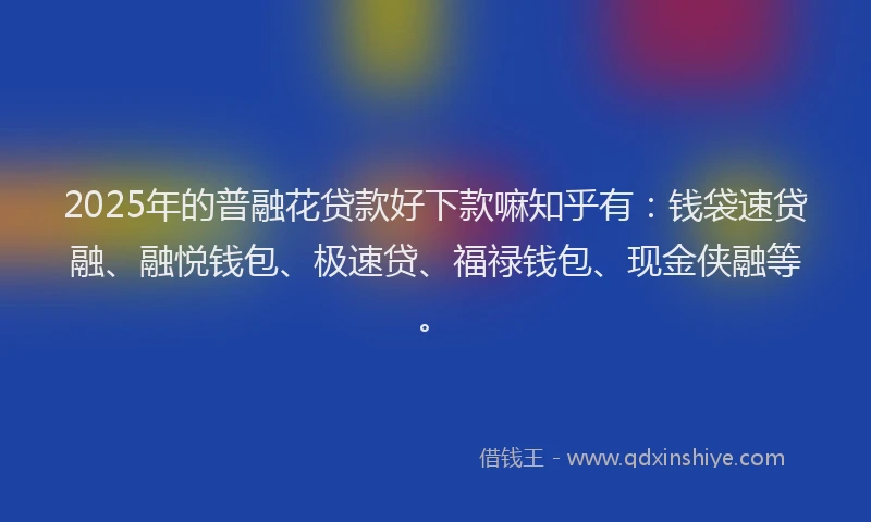2025年的普融花贷款好下款嘛知乎有：钱袋速贷融、融悦钱包、极速贷、福禄钱包、现金侠融等。