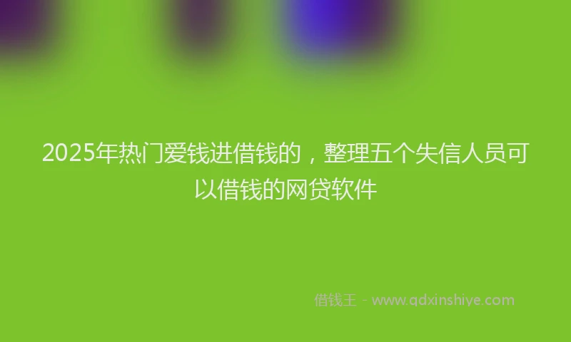 2025年热门爱钱进借钱的，整理五个失信人员可以借钱的网贷软件