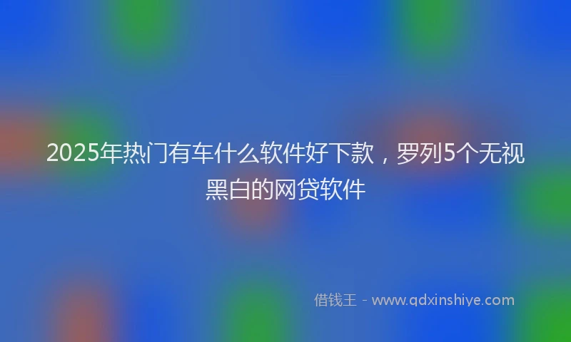 2025年热门有车什么软件好下款，罗列5个无视黑白的网贷软件