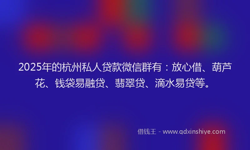 2025年的杭州私人贷款微信群有：放心借、葫芦花、钱袋易融贷、翡翠贷、滴水易贷等。