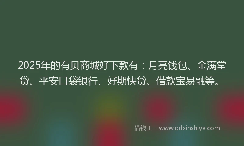 2025年的有贝商城好下款有：月亮钱包、金满堂贷、平安口袋银行、好期快贷、借款宝易融等。