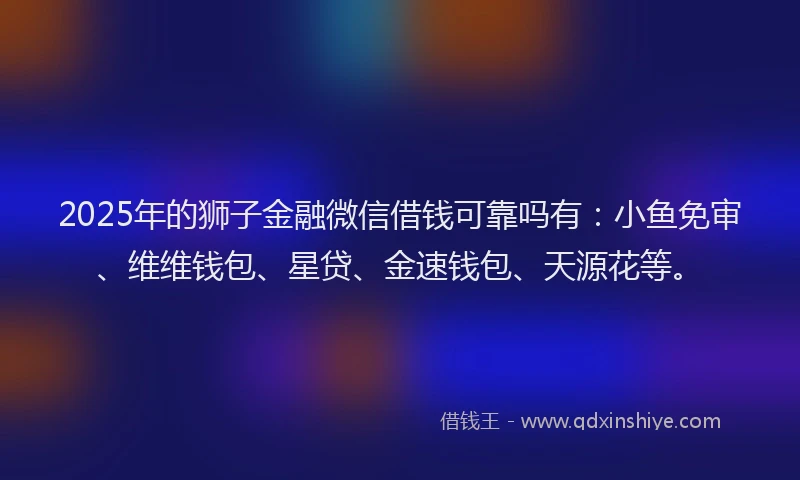 2025年的狮子金融微信借钱可靠吗有：小鱼免审、维维钱包、星贷、金速钱包、天源花等。