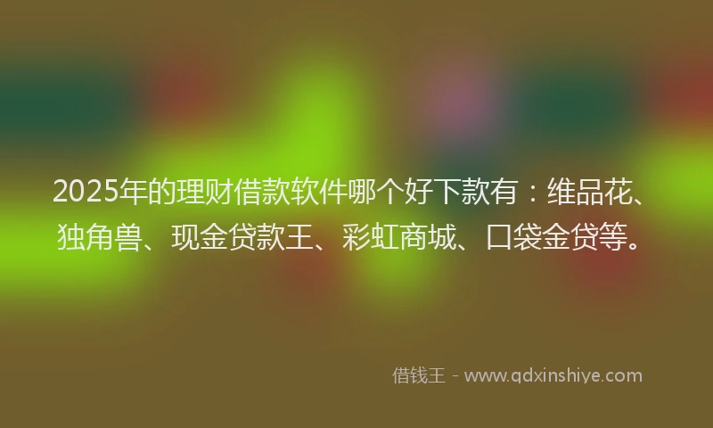 2025年的理财借款软件哪个好下款有：维品花、独角兽、现金贷款王、彩虹商城、口袋金贷等。