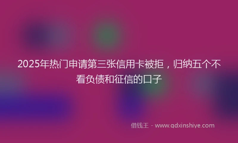 2025年热门申请第三张信用卡被拒，归纳五个不看负债和征信的口子
