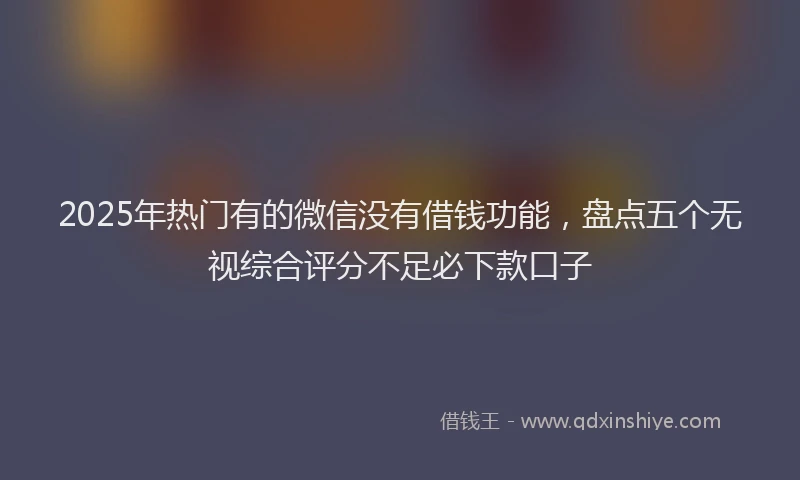 2025年热门有的微信没有借钱功能，盘点五个无视综合评分不足必下款口子