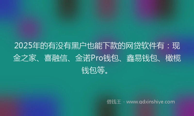 2025年的有没有黑户也能下款的网贷软件有：现金之家、喜融信、金诺Pro钱包、鑫易钱包、橄榄钱包等。