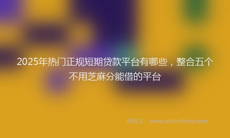2025年热门正规短期贷款平台有哪些，整合五个不用芝麻分能借的平台