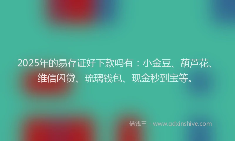 2025年的易存证好下款吗有：小金豆、葫芦花、维信闪贷、琉璃钱包、现金秒到宝等。