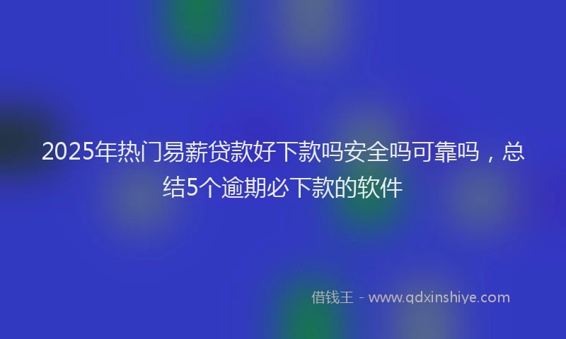 2025年热门易薪贷款好下款吗安全吗可靠吗，总结5个逾期必下款的软件
