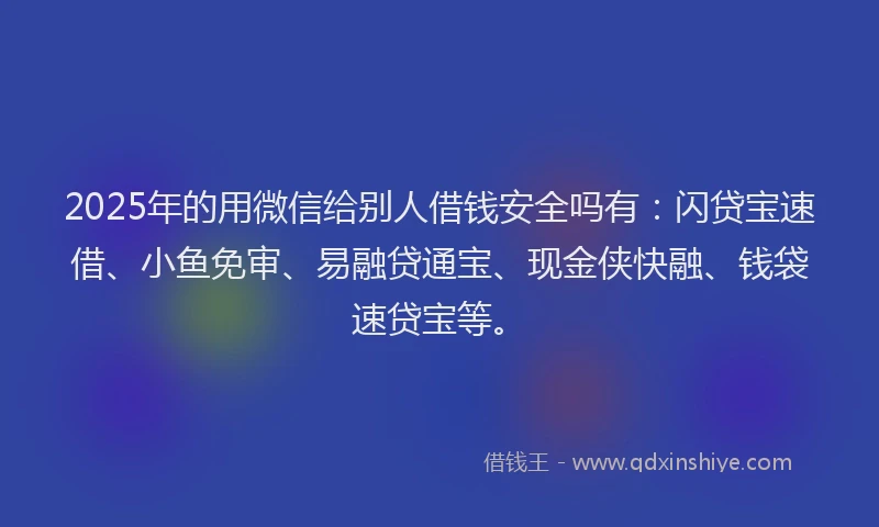 2025年的用微信给别人借钱安全吗有：闪贷宝速借、小鱼免审、易融贷通宝、现金侠快融、钱袋速贷宝等。