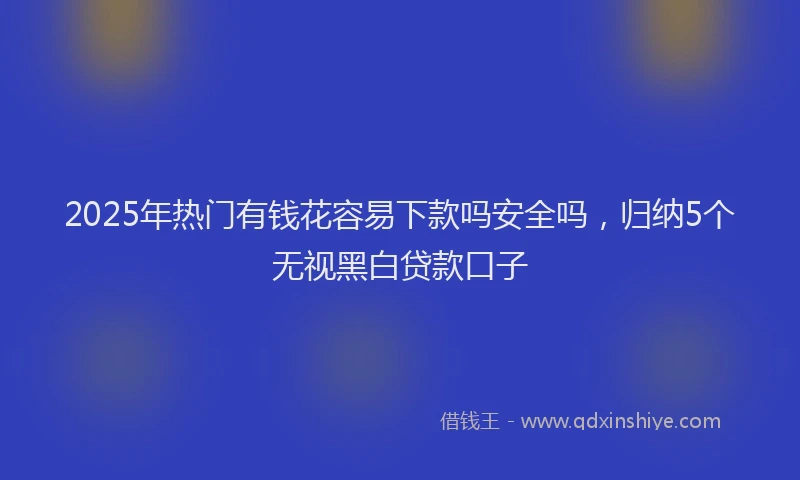 2025年热门有钱花容易下款吗安全吗，归纳5个无视黑白贷款口子