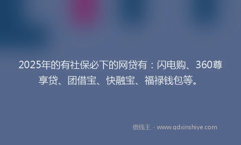 2025年的有社保必下的网贷有：闪电购、360尊享贷、团借宝、快融宝、福禄钱包等。