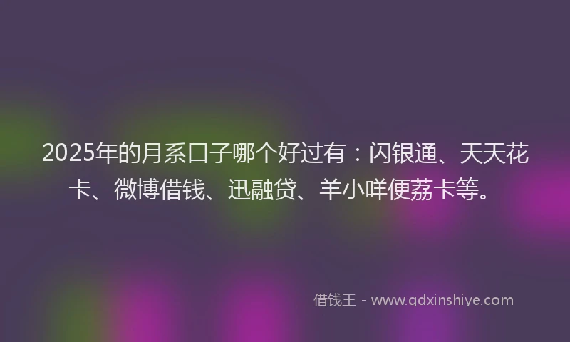 2025年的月系口子哪个好过有：闪银通、天天花卡、微博借钱、迅融贷、羊小咩便荔卡等。