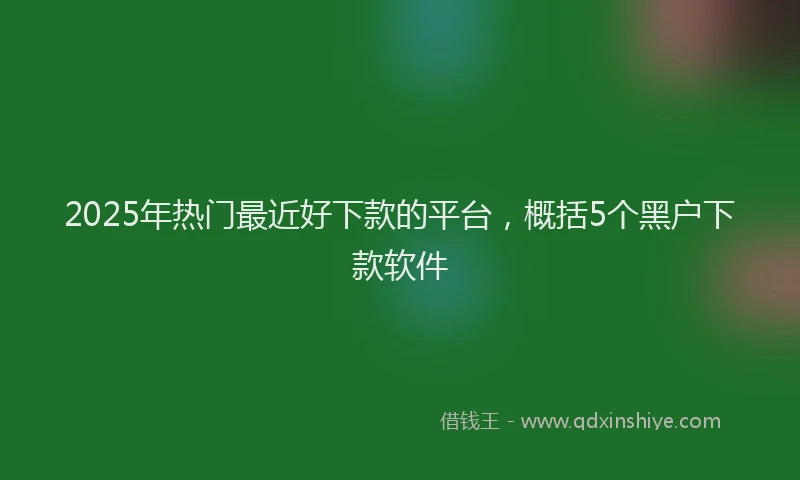 2025年热门最近好下款的平台，概括5个黑户下款软件