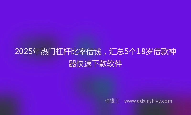 2025年热门杠杆比率借钱，汇总5个18岁借款神器快速下款软件