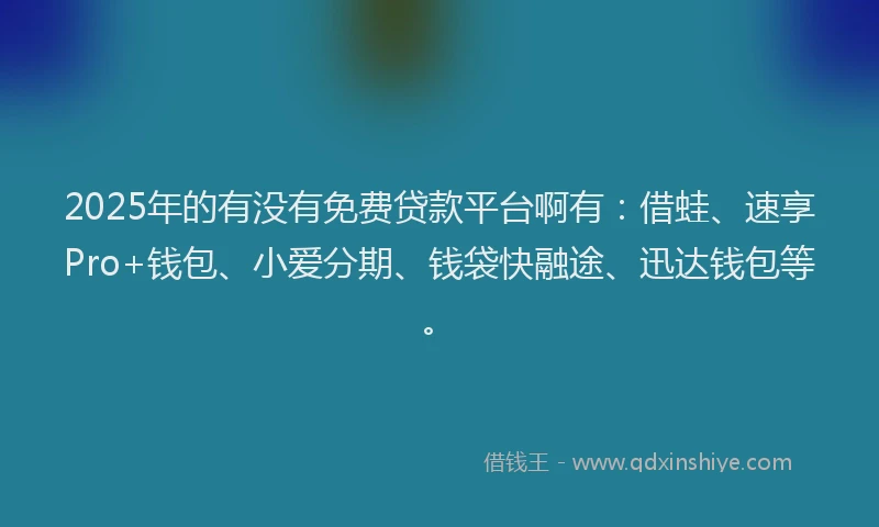 2025年的有没有免费贷款平台啊有：借蛙、速享Pro+钱包、小爱分期、钱袋快融途、迅达钱包等。