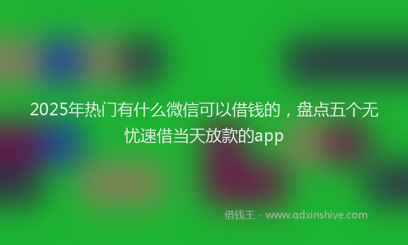 2025年热门有什么微信可以借钱的，盘点五个无忧速借当天放款的app